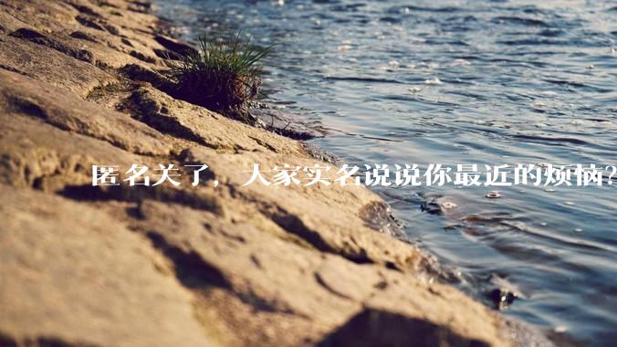 匿名关了，大家实名说说你最近的烦恼？